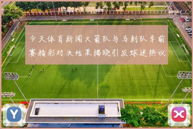 今天体育新闻火箭队与马刺队季前赛精彩对决结果揭晓引发球迷热议