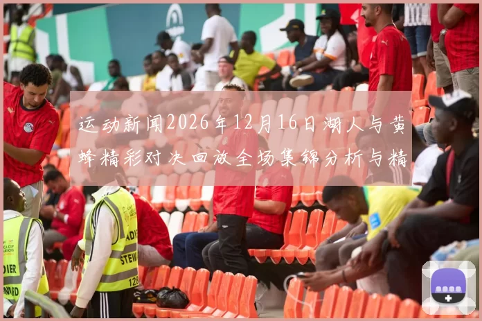 运动新闻2026年12月16日湖人与黄蜂精彩对决回放全场集锦分析与精彩瞬间回顾