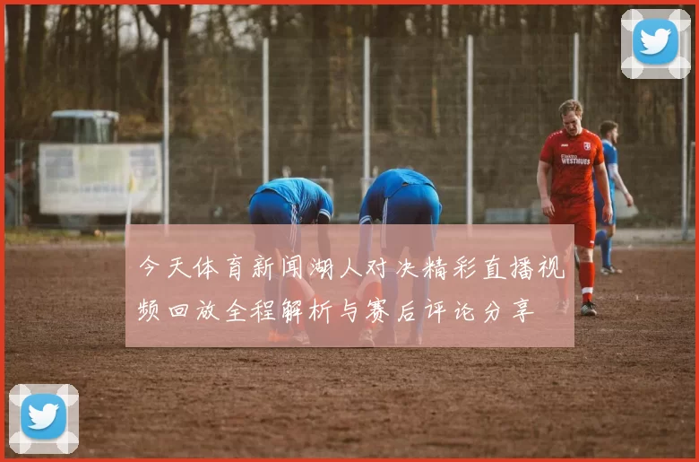 今天体育新闻湖人对决精彩直播视频回放全程解析与赛后评论分享