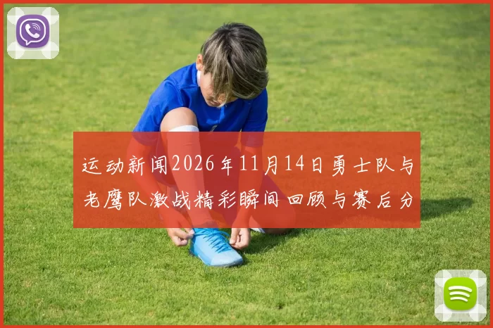 运动新闻2026年11月14日勇士队与老鹰队激战精彩瞬间回顾与赛后分析