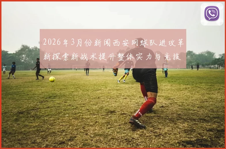 2026年3月份新闻西安网球队进攻革新探索新战术提升整体实力与竞技水平